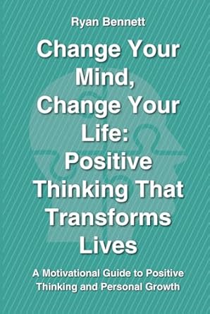 change your mind change your life positive thinking that transforms lives a motivational guide to positive