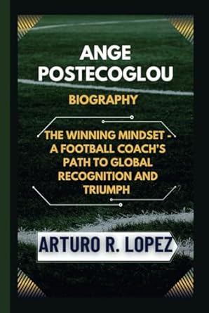 ange postecoglou biography the winning mindset a football coachs path to global recognition and triumph 1st