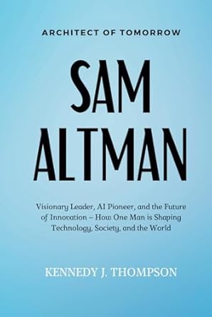 sam altman architect of tomorrow visionary leader ai pioneer and the future of innovation how one man is