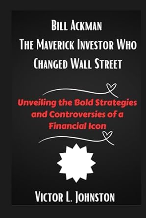 bill ackman the maverick investor who changed wall street unveiling the bold strategies and controversies of