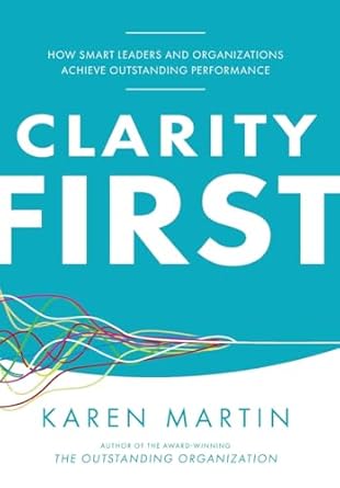 clarity first how smart leaders and organizations achieve outstanding performance 1st edition karen martin