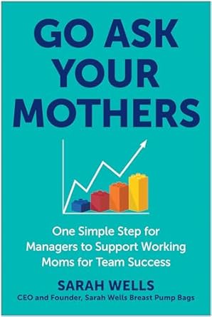 go ask your mothers one simple step for managers to support working moms for team success 1st edition sarah