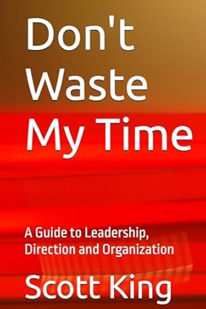 dont waste my time a guide to leadership direction and organization 1st edition scott king b0d9hnrcbr,