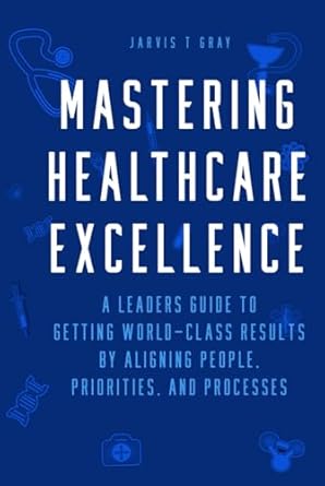 mastering healthcare excellence a leaders guide to getting world class results by aligning people priorities