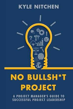 no bullsh t project a project managers guide to successful project leadership 1st edition kyle nitchen