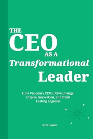 the ceo as a transformational leader how visionary ceos drive change inspire innovation and build lasting