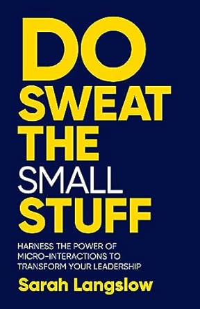 do sweat the small stuff harness the power of micro interactions to transform your leadership 1st edition