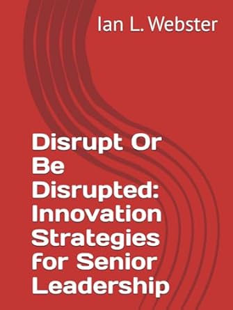 disrupt or be disrupted innovation strategies for senior leadership 1st edition ian lawrence webster