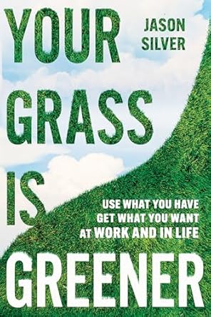 your grass is greener use what you have get what you want at work and in life 1st edition jason silver