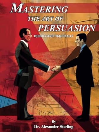 mastering the art of persuasion a quick and practical guide to everyday negotiation 1st edition dr alexander