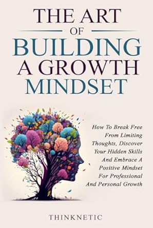 the art of building a growth mindset how to break free from limiting thoughts discover your hidden skills and