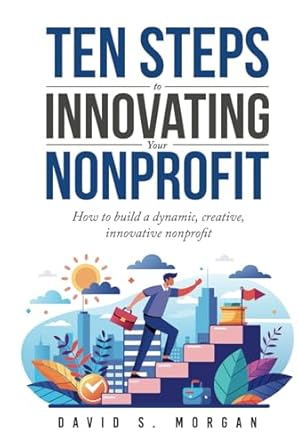 ten steps to innovating your nonprofit how to build a dynamic creative innovative nonprofit 1st edition david