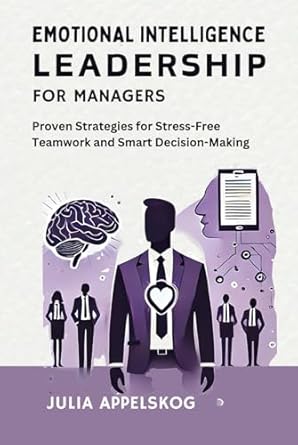 emotional intelligence leadership for managers proven strategies for stress free teamwork and smart decision