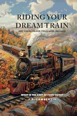 riding your dream train are you a leader follower or doer what is the cost of your ticket 1st edition j p