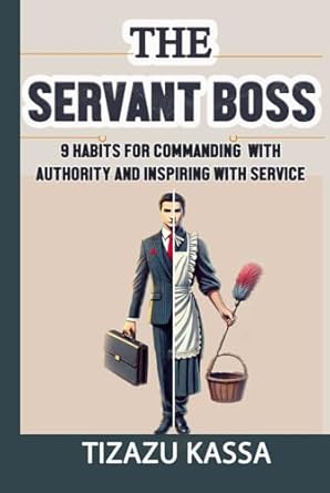 the servant boss 9 habits for commanding with authority and inspiring with service 1st edition tizazu kassa