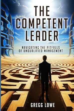 the competent leader navigating the pitfalls of unqualified management 1st edition gregg lowe 1964165245,