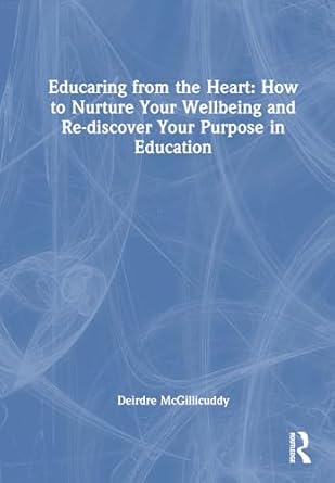 educaring from the heart how to nurture your wellbeing and re discover your purpose in education 1st edition