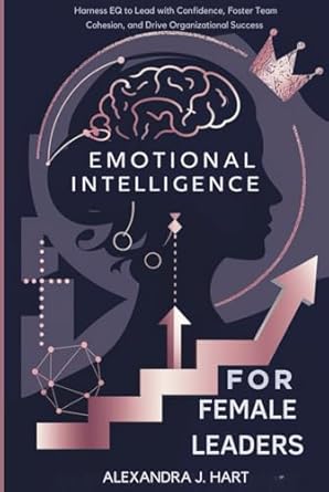 emotional intelligence for female leaders harness eq to lead with confidence foster team cohesion and drive