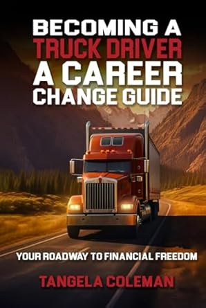 becoming a truck driver a career change guide your roadway to financial freedom 1st edition tangela coleman