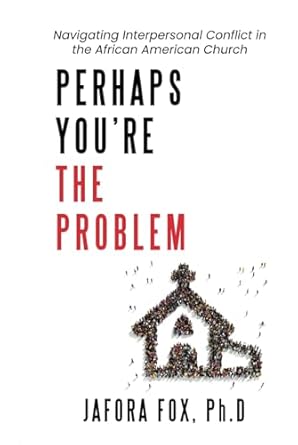 perhaps youre the problem navigating interpersonal conflict in the african american church 1st edition jafora