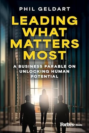 leading what matters most a business parable on unlocking human potential 1st edition phil geldart