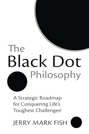 the black dot philosophy a strategic roadmap for conquering lifes toughest challenges 1st edition jerry mark