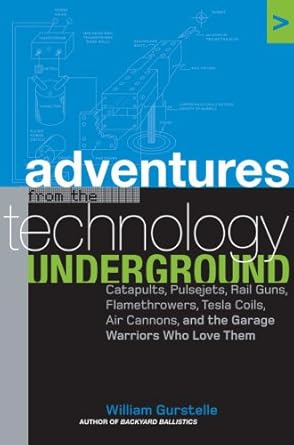 adventures from the technology underground catapults pulsejets rail guns flamethrowers tesla coils air