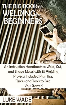 the big book of welding for beginners an instruction handbook to weld cut and shape metal with 10 welding