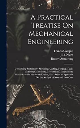 a practical treatise on mechanical engineering comprising metallurgy moulding casting forging tools workshop