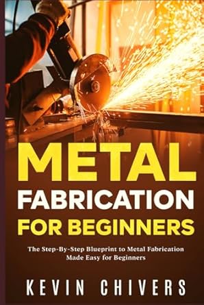 metal fabrication for beginners the step by step blueprint to metal fabrication made easy for beginners 1st