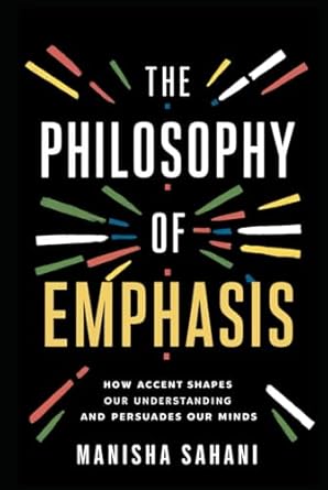 the philosophy of emphasis how accent shapes our understanding and persuades our minds 1st edition manisha