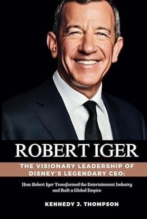 robert iger the visionary leadership of disneys legendary ceo how robert iger transformed the entertainment