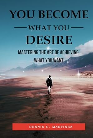 you become what you desire mastering the art of achieving what you want 1st edition dennis martinez