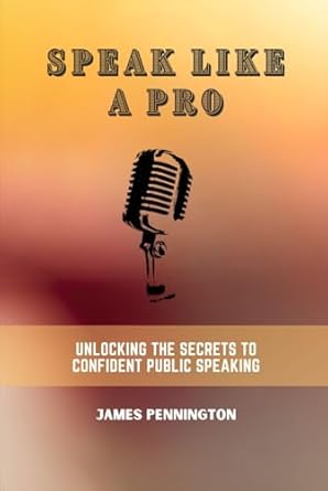 speak like a pro unlocking the secrets to confident public speaking 1st edition james pennington b0dh37s1fy,