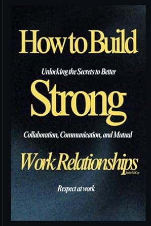 how to build strong work relationships unlocking the secrets to better collaboration communication and mutual