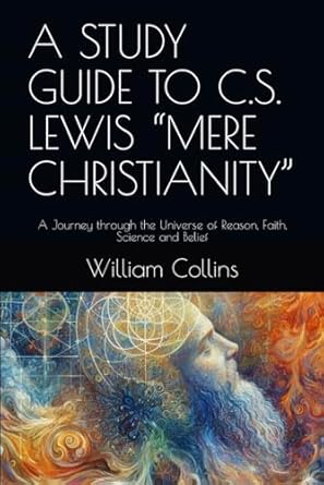 a study guide to c s lewis mere christianity a journey through the universe of reason faith science and