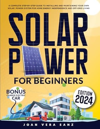 solar power for beginners a complete step by step guide to installing and maintaining your own solar power