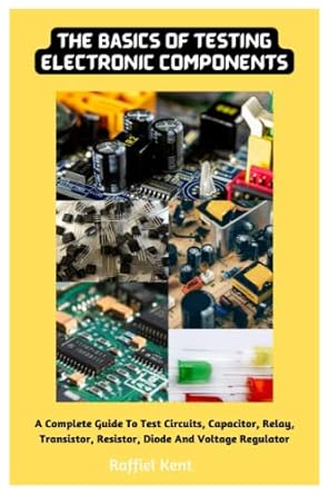 the basics of testing electronic components a complete guide to test circuits capacitor relay transistor