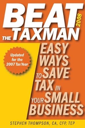 beat the taxman  easy ways to save tax in your small business   for the 2007 tax year 1st edition stephen