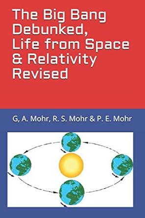 the big bang debunked life from space and relativity revised 1st edition a mohr phd, g ,r s mohr ,p e mohr