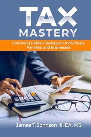 tax mastery unlocking hidden savings for individuals families and businesses 1st edition james t johnson iii