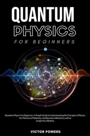 quantum physics for beginners a simple guide to understanding the principles of physics the theories of