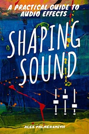 shaping sound a practical guide to audio effects 1st edition alek palmersmith b08l2l8v15, 979-8697892961