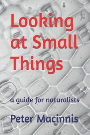 looking at small things a guide for naturalists 1st edition peter macinnis b08m2fz9m4, 979-8554636875