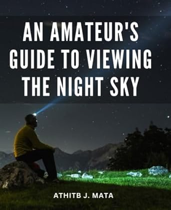 an amateurs guide to viewing the night sky a beginners guide to exploring the night sky uncover the wonders