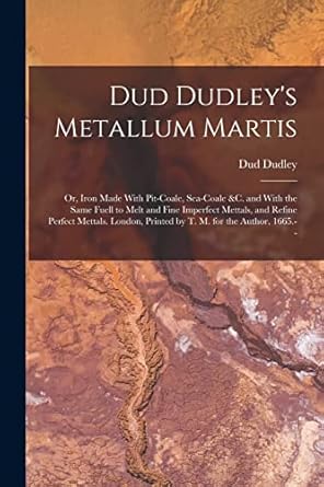 dud dudleys metallum martis or iron made with pit coale sea coale andc and with the same fuell to melt and