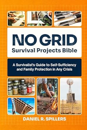 no grid survival projects bible a survivalists guide to self sufficiency and family protection in any crisis