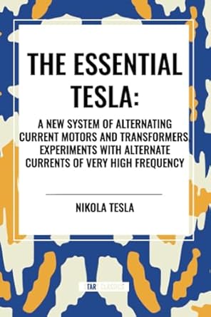 the essential tesla a new system of alternating current motors and transformers experiments with alternate