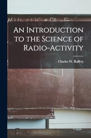 an introduction to the science of radio activity 1st edition charles w raffety 1018377956, 978-1018377957