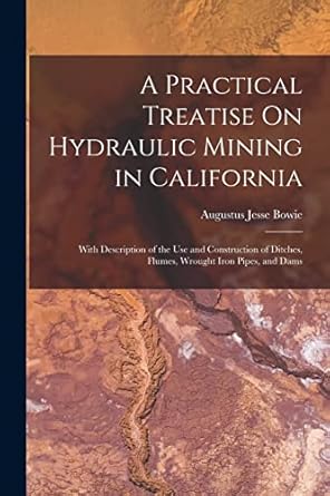 a practical treatise on hydraulic mining in california with description of the use and construction of